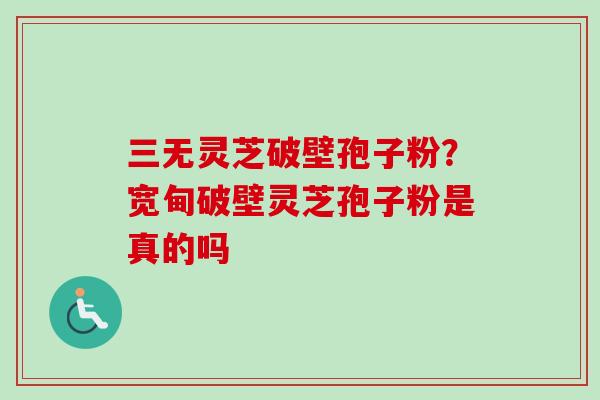 三无灵芝破壁孢子粉？宽甸破壁灵芝孢子粉是真的吗-第1张图片-卓越灵芝孢子粉