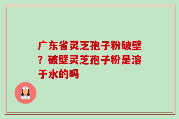 广东省灵芝孢子粉破壁?破壁灵芝孢子粉是溶于水的吗-第1张图片-卓越灵芝孢子粉 广东省灵芝孢子粉破壁?破壁灵芝孢子粉是溶于水的吗-第1张图片-卓越灵芝孢子粉