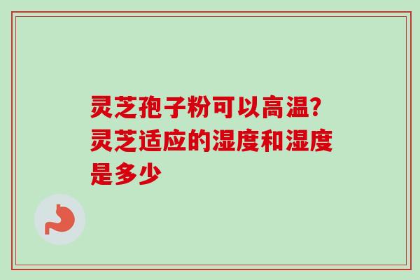 灵芝孢子粉可以高温?灵芝适应的湿度和湿度是多少-第1张图片-卓越灵芝孢子粉 灵芝孢子粉可以高温?灵芝适应的湿度和湿度是多少-第1张图片-卓越灵芝孢子粉