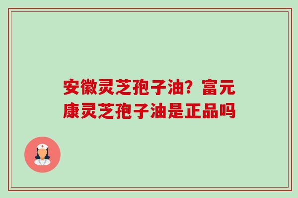 安徽灵芝孢子油?富元康灵芝孢子油是正品吗-第1张图片-卓越灵芝孢子粉 安徽灵芝孢子油?富元康灵芝孢子油是正品吗-第1张图片-卓越灵芝孢子粉
