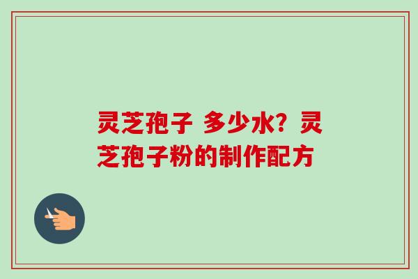 灵芝孢子 多少水?灵芝孢子粉的制作配方-第1张图片-卓越灵芝孢子粉 灵芝孢子 多少水?灵芝孢子粉的制作配方-第1张图片-卓越灵芝孢子粉