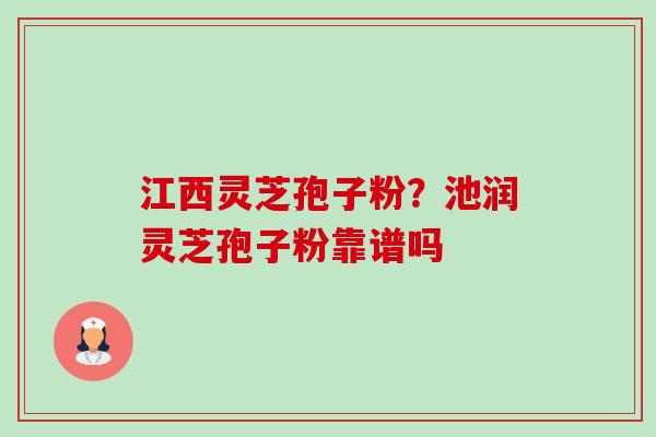 江西灵芝孢子粉?池润灵芝孢子粉靠谱吗-第1张图片-卓越灵芝孢子粉 江西灵芝孢子粉?池润灵芝孢子粉靠谱吗-第1张图片-卓越灵芝孢子粉