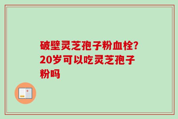 破壁灵芝孢子粉血栓?20岁可以吃灵芝孢子粉吗-第1张图片-卓越灵芝孢子粉 破壁灵芝孢子粉血栓?20岁可以吃灵芝孢子粉吗-第1张图片-卓越灵芝孢子粉