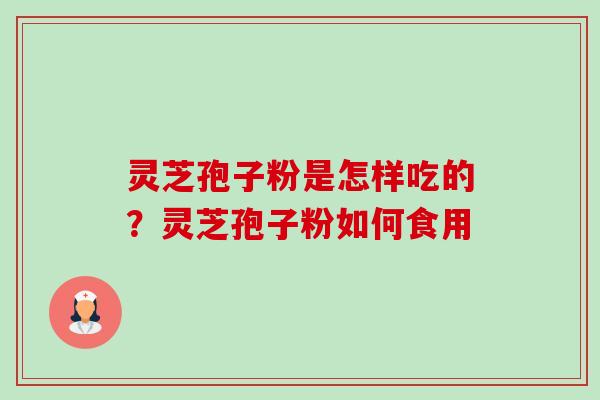 灵芝孢子粉是怎样吃的？灵芝孢子粉如何食用-第1张图片-卓越灵芝孢子粉