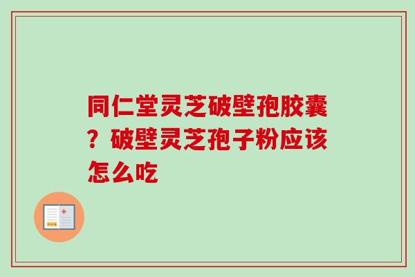 同仁堂灵芝破壁孢胶囊?破壁灵芝孢子粉应该怎么吃-第1张图片-卓越灵芝孢子粉 同仁堂灵芝破壁孢胶囊?破壁灵芝孢子粉应该怎么吃-第1张图片-卓越灵芝孢子粉