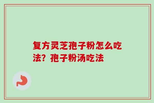 复方灵芝孢子粉怎么吃法？孢子粉汤吃法-第1张图片-卓越灵芝孢子粉