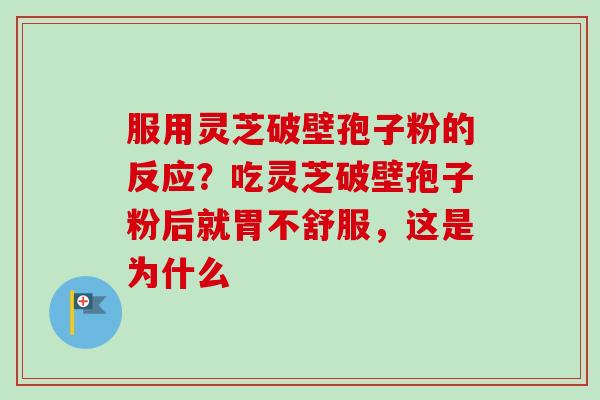 服用灵芝破壁孢子粉的反应？吃灵芝破壁孢子粉后就胃不舒服，这是为什么-第1张图片-卓越灵芝孢子粉