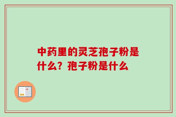 中药里的灵芝孢子粉是什么？孢子粉是什么-第1张图片-卓越灵芝孢子粉