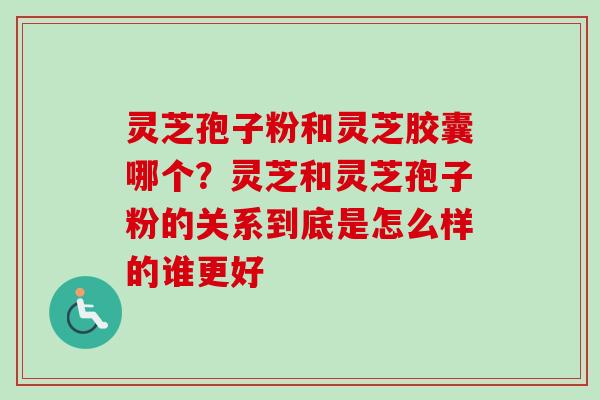 灵芝孢子粉和灵芝胶囊哪个?灵芝和灵芝孢子粉的关系到底是怎么样的谁更好-第1张图片-卓越灵芝孢子粉 灵芝孢子粉和灵芝胶囊哪个?灵芝和灵芝孢子粉的关系到底是怎么样的谁更好-第1张图片-卓越灵芝孢子粉