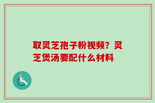 取灵芝孢子粉视频？灵芝煲汤要配什么材料-第1张图片-卓越灵芝孢子粉