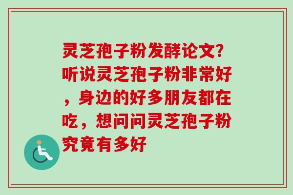 灵芝孢子粉发酵论文?听说灵芝孢子粉非常好,身边的好多朋友都在吃,想问问灵芝孢子粉究竟有多好-第1张图片-卓越灵芝孢子粉 灵芝孢子粉发酵论文?听说灵芝孢子粉非常好,身边的好多朋友都在吃,想问问灵芝孢子粉究竟有多好-第1张图片-卓越灵芝孢子粉