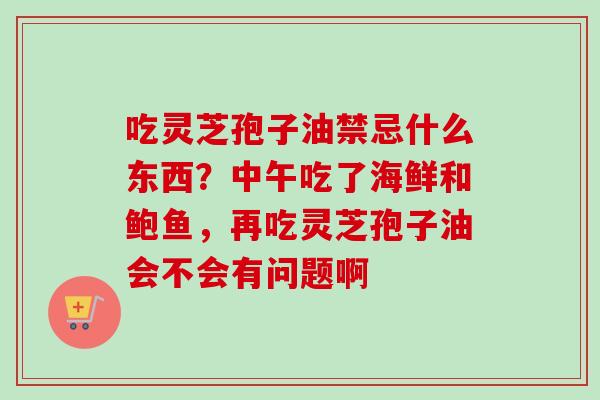 吃灵芝孢子油禁忌什么东西?中午吃了海鲜和鲍鱼,再吃灵芝孢子油会不会有问题啊-第1张图片-卓越灵芝孢子粉 吃灵芝孢子油禁忌什么东西?中午吃了海鲜和鲍鱼,再吃灵芝孢子油会不会有问题啊-第1张图片-卓越灵芝孢子粉