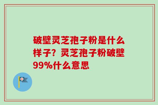 破壁灵芝孢子粉是什么样子？灵芝孢子粉破壁99%什么意思-第1张图片-卓越灵芝孢子粉