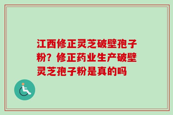 江西修正灵芝破壁孢子粉?修正药业生产破壁灵芝孢子粉是真的吗-第1张图片-卓越灵芝孢子粉 江西修正灵芝破壁孢子粉?修正药业生产破壁灵芝孢子粉是真的吗-第1张图片-卓越灵芝孢子粉