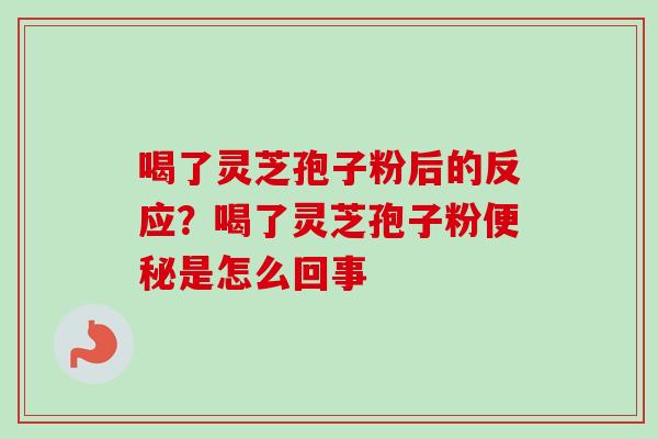 喝了灵芝孢子粉后的反应？喝了灵芝孢子粉便秘是怎么回事-第1张图片-卓越灵芝孢子粉