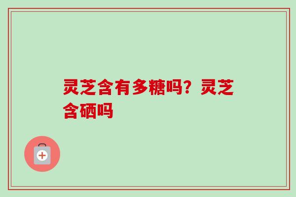灵芝含有多糖吗?灵芝含硒吗-第1张图片-卓越灵芝孢子粉 灵芝含有多糖吗?灵芝含硒吗-第1张图片-卓越灵芝孢子粉