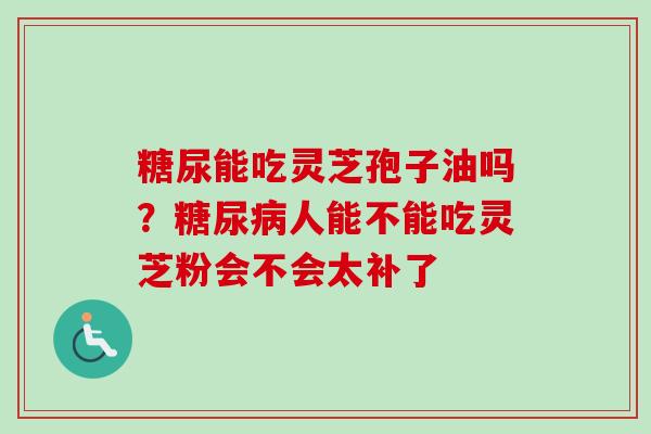 糖尿能吃灵芝孢子油吗?糖尿病人能不能吃灵芝粉会不会太补了-第1张图片-卓越灵芝孢子粉 糖尿能吃灵芝孢子油吗?糖尿病人能不能吃灵芝粉会不会太补了-第1张图片-卓越灵芝孢子粉