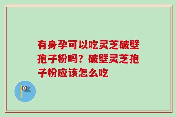 有身孕可以吃灵芝破壁孢子粉吗？破壁灵芝孢子粉应该怎么吃-第1张图片-卓越灵芝孢子粉