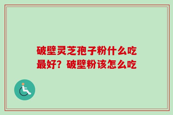 破壁灵芝孢子粉什么吃最好？破壁粉该怎么吃-第1张图片-卓越灵芝孢子粉