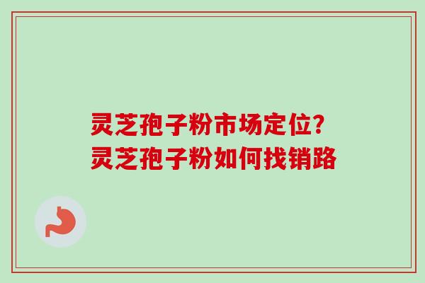 灵芝孢子粉市场定位?灵芝孢子粉如何找销路-第1张图片-卓越灵芝孢子粉 灵芝孢子粉市场定位?灵芝孢子粉如何找销路-第1张图片-卓越灵芝孢子粉