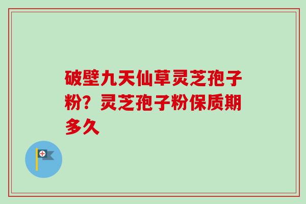 破壁九天仙草灵芝孢子粉?灵芝孢子粉保质期多久-第1张图片-卓越灵芝孢子粉 破壁九天仙草灵芝孢子粉?灵芝孢子粉保质期多久-第1张图片-卓越灵芝孢子粉