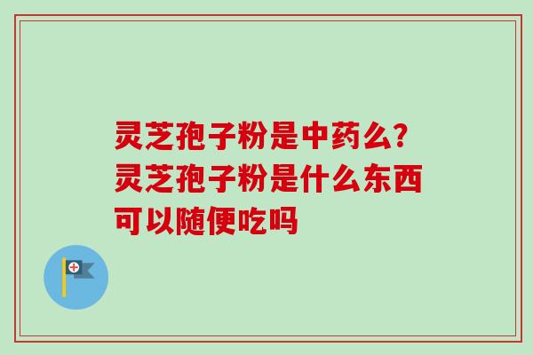 灵芝孢子粉是中药么?灵芝孢子粉是什么东西可以随便吃吗-第1张图片-卓越灵芝孢子粉 灵芝孢子粉是中药么?灵芝孢子粉是什么东西可以随便吃吗-第1张图片-卓越灵芝孢子粉