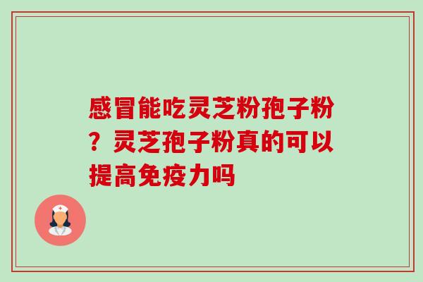 感冒能吃灵芝粉孢子粉?灵芝孢子粉真的可以提高免疫力吗-第1张图片-卓越灵芝孢子粉 感冒能吃灵芝粉孢子粉?灵芝孢子粉真的可以提高免疫力吗-第1张图片-卓越灵芝孢子粉
