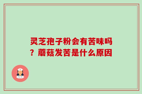 灵芝孢子粉会有苦味吗？蘑菇发苦是什么原因-第1张图片-卓越灵芝孢子粉