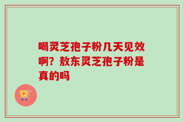 喝灵芝孢子粉几天见效啊？敖东灵芝孢子粉是真的吗-第1张图片-卓越灵芝孢子粉