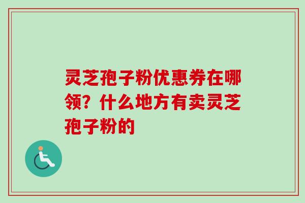 灵芝孢子粉优惠券在哪领?什么地方有卖灵芝孢子粉的-第1张图片-卓越灵芝孢子粉 灵芝孢子粉优惠券在哪领?什么地方有卖灵芝孢子粉的-第1张图片-卓越灵芝孢子粉