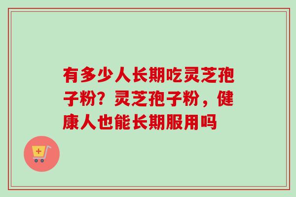 有多少人长期吃灵芝孢子粉?灵芝孢子粉,健康人也能长期服用吗-第1张图片-卓越灵芝孢子粉 有多少人长期吃灵芝孢子粉?灵芝孢子粉,健康人也能长期服用吗-第1张图片-卓越灵芝孢子粉