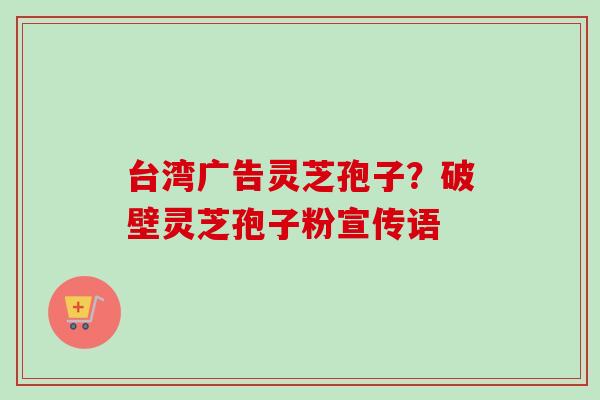 台湾广告灵芝孢子?破壁灵芝孢子粉宣传语-第1张图片-卓越灵芝孢子粉 台湾广告灵芝孢子?破壁灵芝孢子粉宣传语-第1张图片-卓越灵芝孢子粉