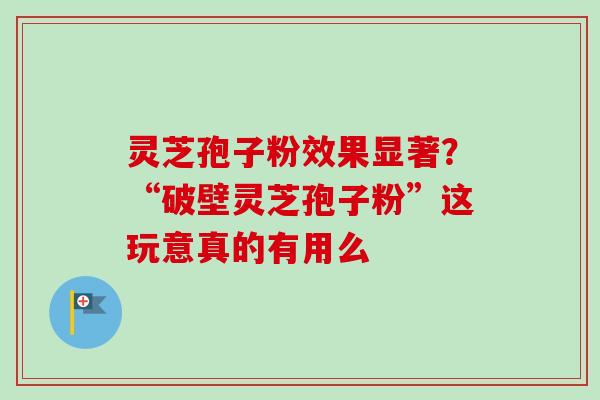 灵芝孢子粉效果显著?“破壁灵芝孢子粉”这玩意真的有用么-第1张图片-卓越灵芝孢子粉 灵芝孢子粉效果显著?“破壁灵芝孢子粉”这玩意真的有用么-第1张图片-卓越灵芝孢子粉