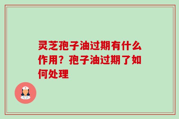 灵芝孢子油过期有什么作用？孢子油过期了如何处理-第1张图片-卓越灵芝孢子粉