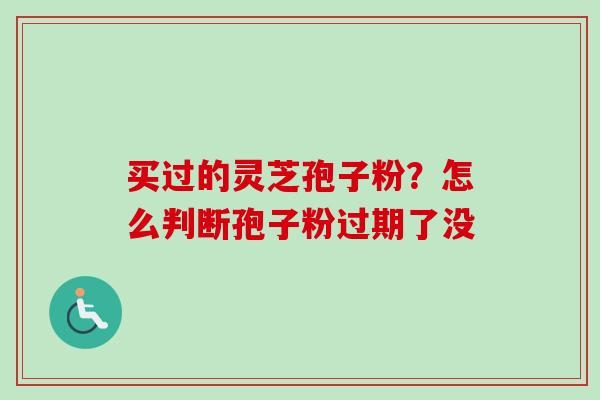 买过的灵芝孢子粉?怎么判断孢子粉过期了没-第1张图片-卓越灵芝孢子粉 买过的灵芝孢子粉?怎么判断孢子粉过期了没-第1张图片-卓越灵芝孢子粉