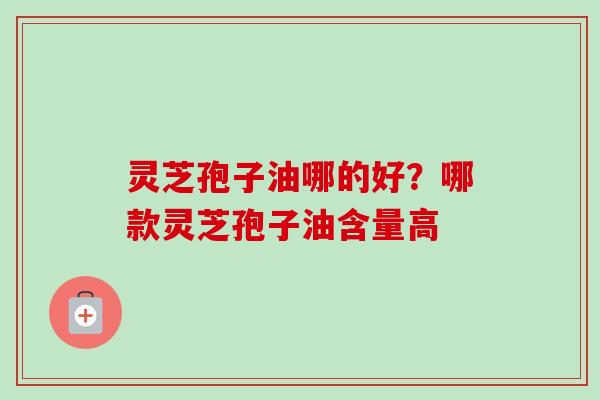 灵芝孢子油哪的好？哪款灵芝孢子油含量高-第1张图片-卓越灵芝孢子粉