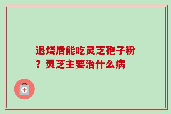 退烧后能吃灵芝孢子粉?灵芝主要治什么病-第1张图片-卓越灵芝孢子粉 退烧后能吃灵芝孢子粉?灵芝主要治什么病-第1张图片-卓越灵芝孢子粉