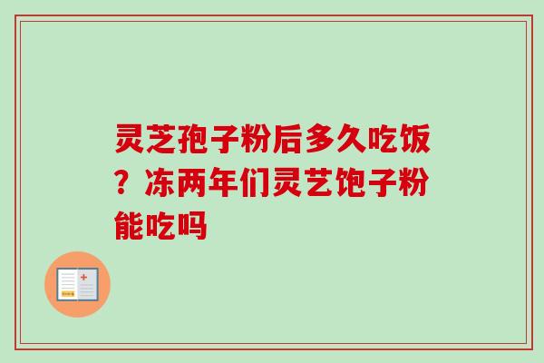 灵芝孢子粉后多久吃饭?冻两年们灵艺饱子粉能吃吗-第1张图片-卓越灵芝孢子粉 灵芝孢子粉后多久吃饭?冻两年们灵艺饱子粉能吃吗-第1张图片-卓越灵芝孢子粉