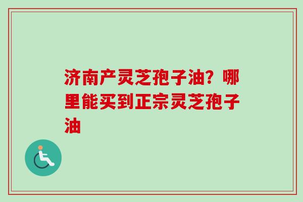 济南产灵芝孢子油?哪里能买到正宗灵芝孢子油-第1张图片-卓越灵芝孢子粉 济南产灵芝孢子油?哪里能买到正宗灵芝孢子油-第1张图片-卓越灵芝孢子粉