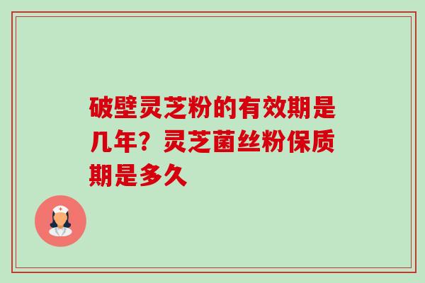 破壁灵芝粉的有效期是几年？灵芝菌丝粉保质期是多久-第1张图片-卓越灵芝孢子粉