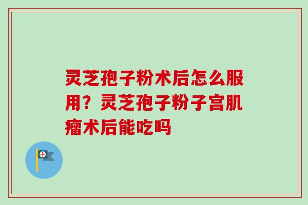 灵芝孢子粉术后怎么服用?灵芝孢子粉子宫肌瘤术后能吃吗-第1张图片-卓越灵芝孢子粉 灵芝孢子粉术后怎么服用?灵芝孢子粉子宫肌瘤术后能吃吗-第1张图片-卓越灵芝孢子粉