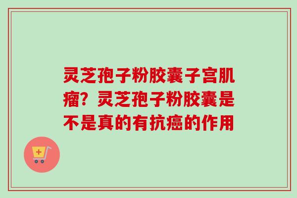 灵芝孢子粉胶囊子宫肌瘤?灵芝孢子粉胶囊是不是真的有抗癌的作用-第1张图片-卓越灵芝孢子粉 灵芝孢子粉胶囊子宫肌瘤?灵芝孢子粉胶囊是不是真的有抗癌的作用-第1张图片-卓越灵芝孢子粉