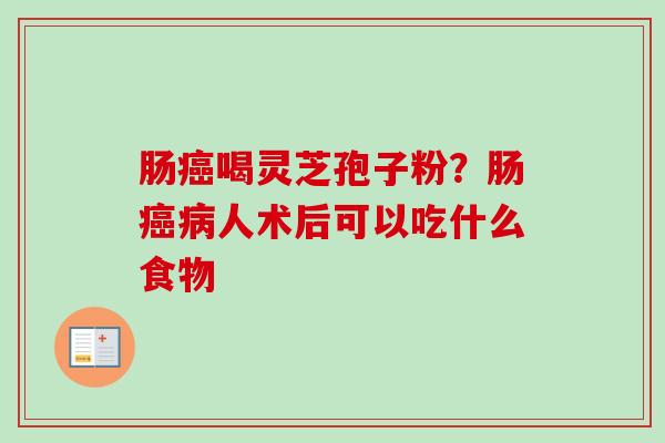 肠癌喝灵芝孢子粉?肠癌病人术后可以吃什么食物-第1张图片-卓越灵芝孢子粉 肠癌喝灵芝孢子粉?肠癌病人术后可以吃什么食物-第1张图片-卓越灵芝孢子粉