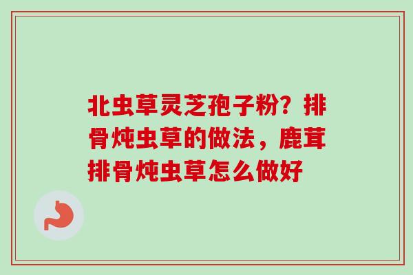 北虫草灵芝孢子粉？排骨炖虫草的做法，鹿茸排骨炖虫草怎么做好-第1张图片-卓越灵芝孢子粉