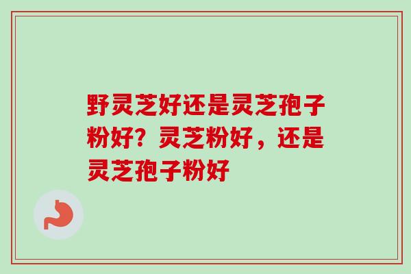 野灵芝好还是灵芝孢子粉好?灵芝粉好,还是灵芝孢子粉好-第1张图片-卓越灵芝孢子粉 野灵芝好还是灵芝孢子粉好?灵芝粉好,还是灵芝孢子粉好-第1张图片-卓越灵芝孢子粉