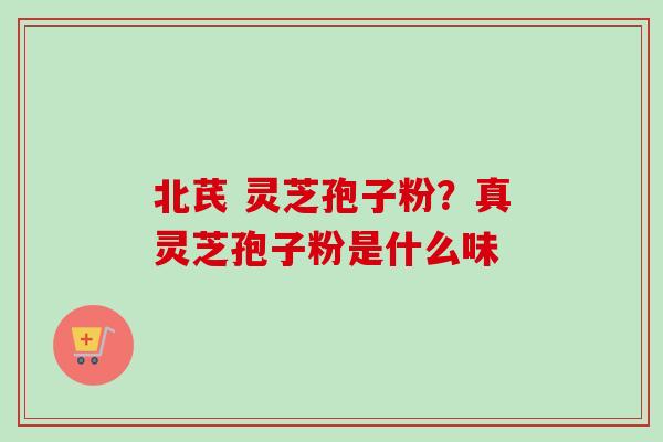 北芪 灵芝孢子粉?真灵芝孢子粉是什么味-第1张图片-卓越灵芝孢子粉 北芪 灵芝孢子粉?真灵芝孢子粉是什么味-第1张图片-卓越灵芝孢子粉