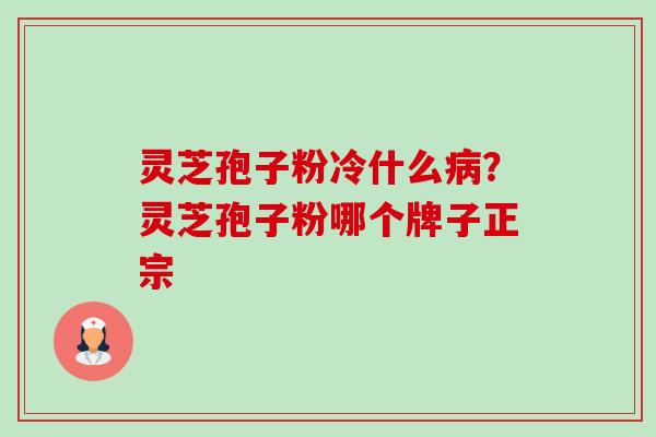 灵芝孢子粉冷什么病?灵芝孢子粉哪个牌子正宗-第1张图片-卓越灵芝孢子粉 灵芝孢子粉冷什么病?灵芝孢子粉哪个牌子正宗-第1张图片-卓越灵芝孢子粉