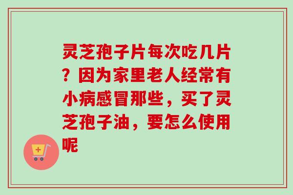 灵芝孢子片每次吃几片?因为家里老人经常有小病感冒那些,买了灵芝孢子油,要怎么使用呢-第1张图片-卓越灵芝孢子粉 灵芝孢子片每次吃几片?因为家里老人经常有小病感冒那些,买了灵芝孢子油,要怎么使用呢-第1张图片-卓越灵芝孢子粉