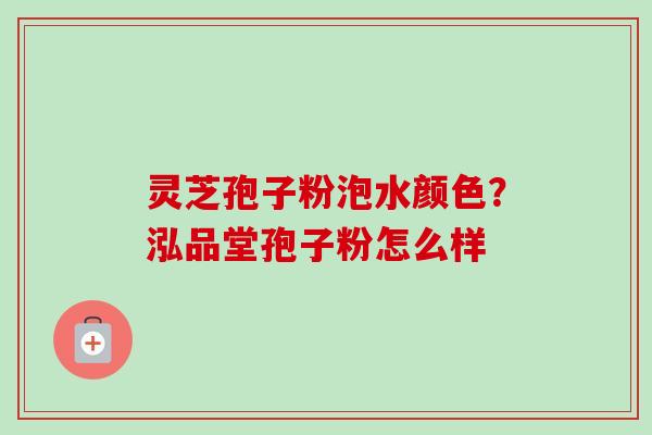 灵芝孢子粉泡水颜色?泓品堂孢子粉怎么样-第1张图片-卓越灵芝孢子粉 灵芝孢子粉泡水颜色?泓品堂孢子粉怎么样-第1张图片-卓越灵芝孢子粉