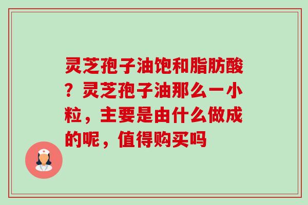 灵芝孢子油饱和脂肪酸?灵芝孢子油那么一小粒,主要是由什么做成的呢,值得购买吗-第1张图片-卓越灵芝孢子粉 灵芝孢子油饱和脂肪酸?灵芝孢子油那么一小粒,主要是由什么做成的呢,值得购买吗-第1张图片-卓越灵芝孢子粉